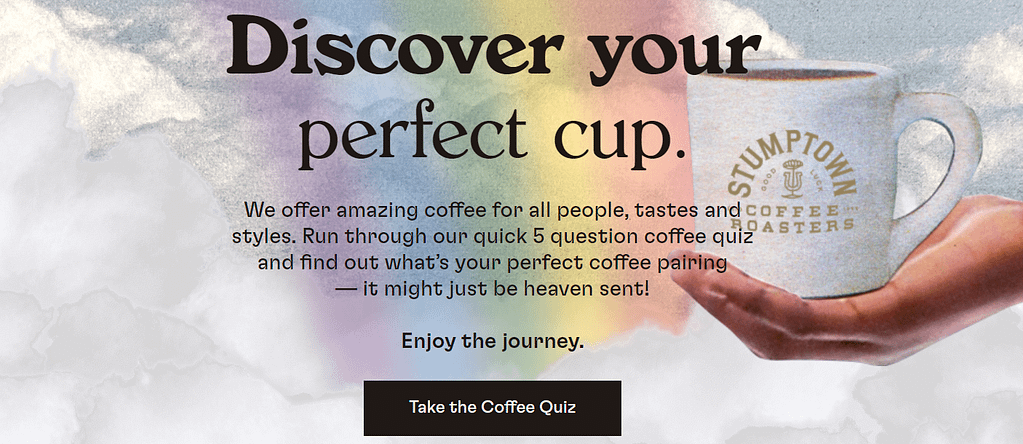 Stumptown's “Find your match” game: the user answers five questions about their coffee preferences, and get their perfect coffee match at the end of the survey with a 10% discount on this product.